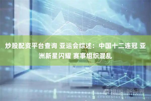 炒股配资平台查询 亚运会综述：中国十二连冠 亚洲新星闪耀 赛事组织混乱